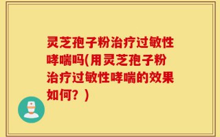 灵芝孢子粉治疗过敏性哮喘吗(用灵芝孢子粉治疗过敏性哮喘的效果如何？)