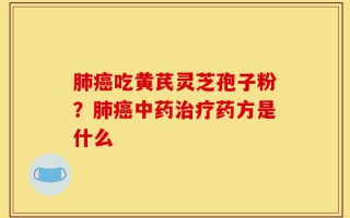 肺癌吃黄芪灵芝孢子粉？肺癌中药治疗药方是什么