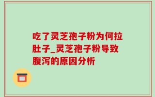 吃了灵芝孢子粉为何拉肚子_灵芝孢子粉导致腹泻的原因分析