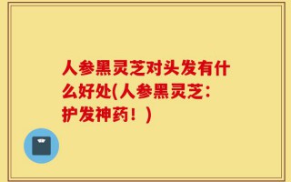 人参黑灵芝对头发有什么好处(人参黑灵芝：护发神药！)