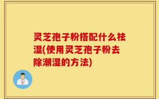 灵芝孢子粉搭配什么祛湿(使用灵芝孢子粉去除潮湿的方法)