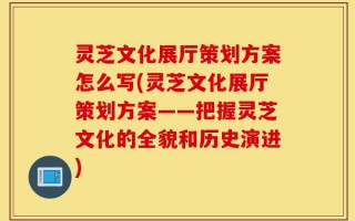 灵芝文化展厅策划方案怎么写(灵芝文化展厅策划方案——把握灵芝文化的全貌和历史演进)
