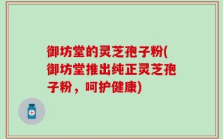 御坊堂的灵芝孢子粉(御坊堂推出纯正灵芝孢子粉，呵护健康)