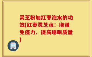 灵芝粉加红枣泡水的功效(红枣灵芝水：增强免疫力、提高睡眠质量)