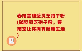 春雨堂破壁灵芝孢子粉(破壁灵芝孢子粉，春雨堂让你拥有健康生活)
