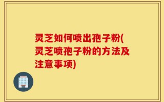 灵芝如何喷出孢子粉(灵芝喷孢子粉的方法及注意事项)