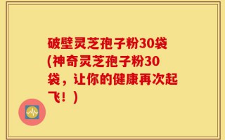 破壁灵芝孢子粉30袋(神奇灵芝孢子粉30袋，让你的健康再次起飞！)