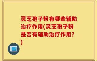 灵芝孢子粉有哪些辅助治疗作用(灵芝孢子粉是否有辅助治疗作用？)