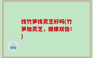 找竹笋找灵芝好吗(竹笋加灵芝，健康双倍！)