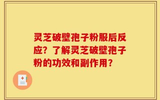 灵芝破壁孢子粉服后反应？了解灵芝破壁孢子粉的功效和副作用？
