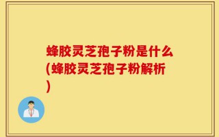蜂胶灵芝孢子粉是什么(蜂胶灵芝孢子粉解析)