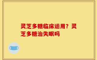 灵芝多糖临床运用？灵芝多糖治失眠吗