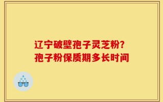 辽宁破壁孢子灵芝粉？孢子粉保质期多长时间
