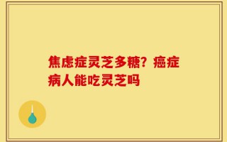 焦虑症灵芝多糖？癌症病人能吃灵芝吗