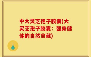 中大灵芝孢子胶囊(大灵芝孢子胶囊：强身健体的自然宝藏)