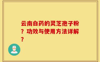 云南白药的灵芝孢子粉？功效与使用方法详解？