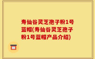 寿仙谷灵芝孢子粉1号蓝帽(寿仙谷灵芝孢子粉1号蓝帽产品介绍)