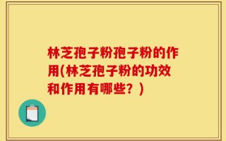 林芝孢子粉孢子粉的作用(林芝孢子粉的功效和作用有哪些？)