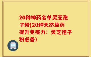 20种神药名单灵芝孢子粉(20种天然草药提升免疫力：灵芝孢子粉必备)