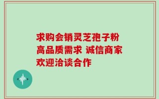求购会销灵芝孢子粉 高品质需求 诚信商家欢迎洽谈合作
