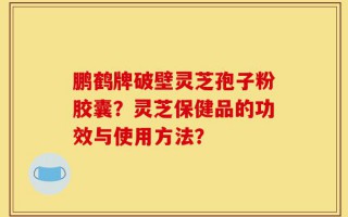 鹏鹤牌破壁灵芝孢子粉胶囊？灵芝保健品的功效与使用方法？