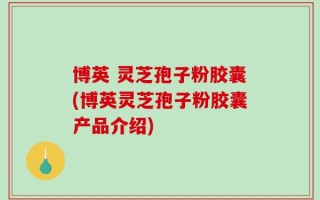 博英 灵芝孢子粉胶囊(博英灵芝孢子粉胶囊产品介绍)