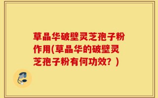 草晶华破壁灵芝孢子粉作用(草晶华的破壁灵芝孢子粉有何功效？)