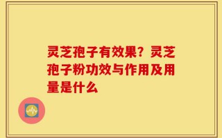 灵芝孢子有效果？灵芝孢子粉功效与作用及用量是什么