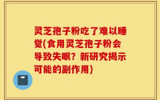 灵芝孢子粉吃了难以睡觉(食用灵芝孢子粉会导致失眠？新研究揭示可能的副作用)