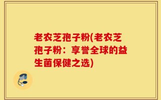 老农芝孢子粉(老农芝孢子粉：享誉全球的益生菌保健之选)