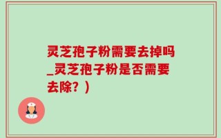 灵芝孢子粉需要去掉吗_灵芝孢子粉是否需要去除？)