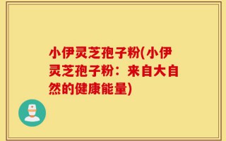 小伊灵芝孢子粉(小伊灵芝孢子粉：来自大自然的健康能量)