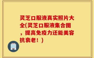 灵芝口服液真实照片大全(灵芝口服液集合图，提高免疫力还能美容抗衰老！)