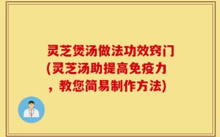 灵芝煲汤做法功效窍门(灵芝汤助提高免疫力，教您简易制作方法)