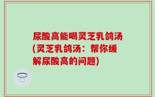 尿酸高能喝灵芝乳鸽汤(灵芝乳鸽汤：帮你缓解尿酸高的问题)