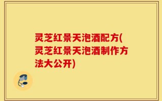 灵芝红景天泡酒配方(灵芝红景天泡酒制作方法大公开)