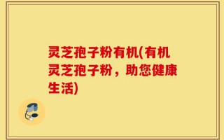 灵芝孢子粉有机(有机灵芝孢子粉，助您健康生活)
