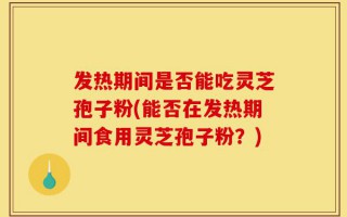 发热期间是否能吃灵芝孢子粉(能否在发热期间食用灵芝孢子粉？)