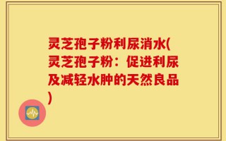 灵芝孢子粉利尿消水(灵芝孢子粉：促进利尿及减轻水肿的天然良品)