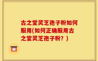 古之堂灵芝孢子粉如何服用(如何正确服用古之堂灵芝孢子粉？)