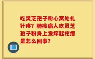 吃灵芝孢子粉心窝处扎针疼？肺癌病人吃灵芝孢子粉身上发痒起疙瘩是怎么回事？