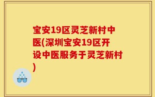 宝安19区灵芝新村中医(深圳宝安19区开设中医服务于灵芝新村)