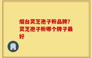 烟台灵芝孢子粉品牌？灵芝孢子粉哪个牌子最好