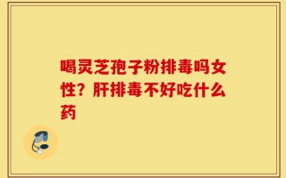 喝灵芝孢子粉排毒吗女性？肝排毒不好吃什么药