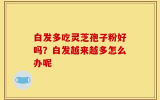 白发多吃灵芝孢子粉好吗？白发越来越多怎么办呢