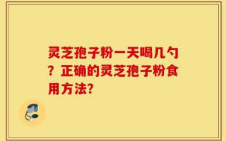 灵芝孢子粉一天喝几勺？正确的灵芝孢子粉食用方法？