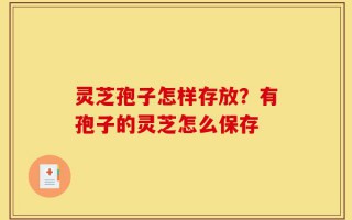 灵芝孢子怎样存放？有孢子的灵芝怎么保存