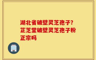 湖北省破壁灵芝孢子？芷芝堂破壁灵芝孢子粉正宗吗