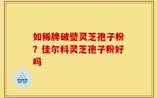 如稀牌破壁灵芝孢子粉？佳尔科灵芝孢子粉好吗