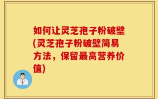 如何让灵芝孢子粉破壁(灵芝孢子粉破壁简易方法，保留最高营养价值)
